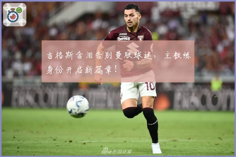 吉格斯含泪告别曼联球迷，主教练身份开启新篇章！