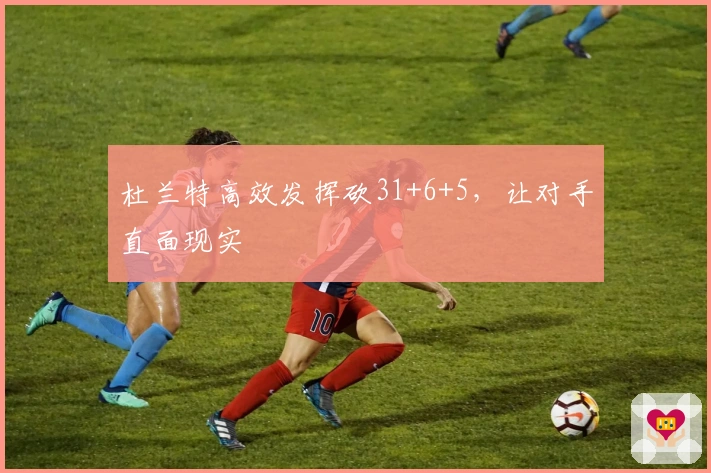 杜兰特高效发挥砍31+6+5，让对手直面现实