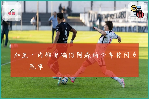 加里·内维尔确信阿森纳今年将问鼎冠军