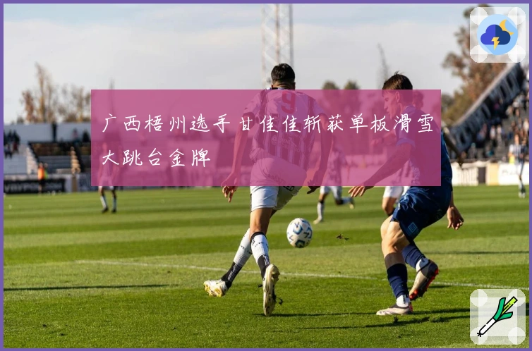 广西梧州选手甘佳佳斩获单板滑雪大跳台金牌