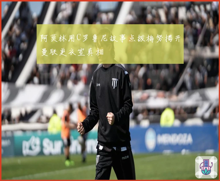 阿莫林用C罗鲁尼故事点拨梅努揭开曼联更衣室真相