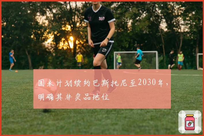 国米计划续约巴斯托尼至2030年，明确其非卖品地位