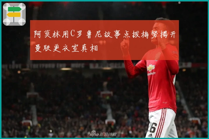 阿莫林用C罗鲁尼故事点拨梅努揭开曼联更衣室真相