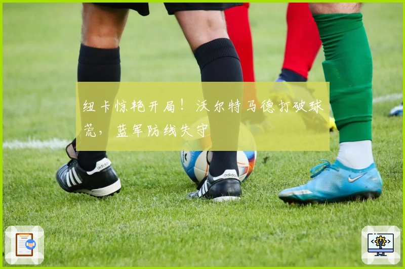 纽卡惊艳开局！沃尔特马德打破球荒，蓝军防线失守