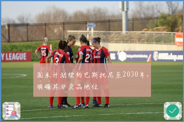 国米计划续约巴斯托尼至2030年，明确其非卖品地位