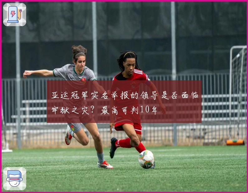 亚运冠军实名举报的领导是否面临牢狱之灾？最高可判10年