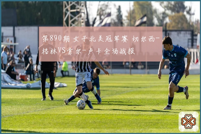 第890期 女子北美冠军赛 切尔西-格林VS索尔-卢卡全场战报