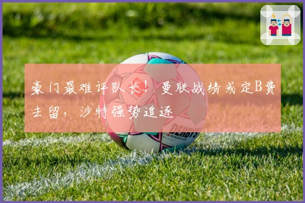 豪门最难评队长！曼联战绩或定B费去留，沙特强势追逐